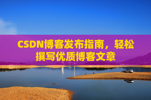 CSDN博客发布指南,轻松撰写优质博客文章